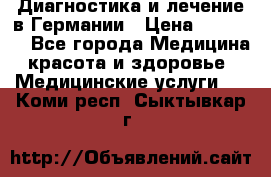 Диагностика и лечение в Германии › Цена ­ 59 000 - Все города Медицина, красота и здоровье » Медицинские услуги   . Коми респ.,Сыктывкар г.